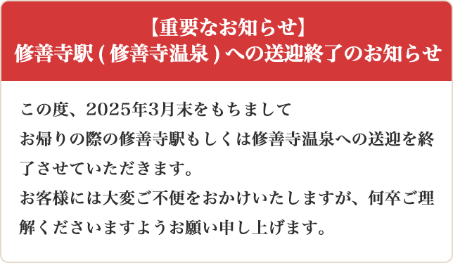 この度、2025年3月末をもちましてお帰りの際の修善寺駅もしくは修善寺温泉への送迎を終了させていただきます。お客様には大変ご不便をおかけいたしますが、何卒ご理解くださいますようお願い申し上げます。