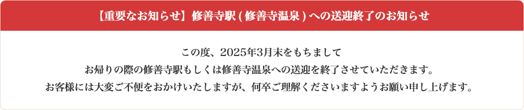 この度、2025年3月末をもちましてお帰りの際の修善寺駅もしくは修善寺温泉への送迎を終了させていただきます。お客様には大変ご不便をおかけいたしますが、何卒ご理解くださいますようお願い申し上げます。